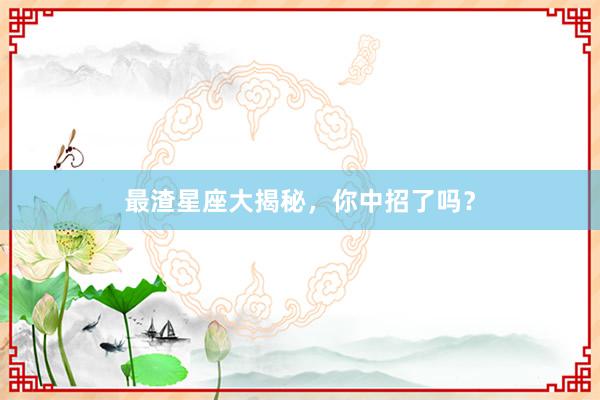 最渣星座大揭秘，你中招了吗？