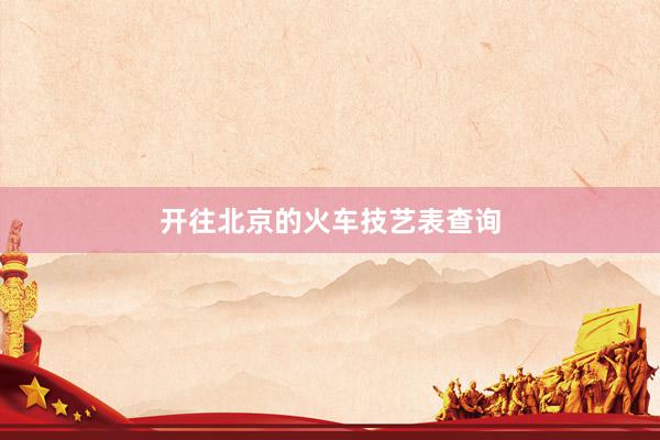 开往北京的火车技艺表查询