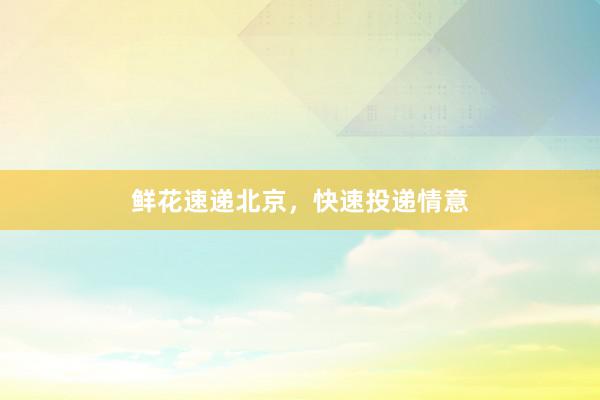 鲜花速递北京，快速投递情意