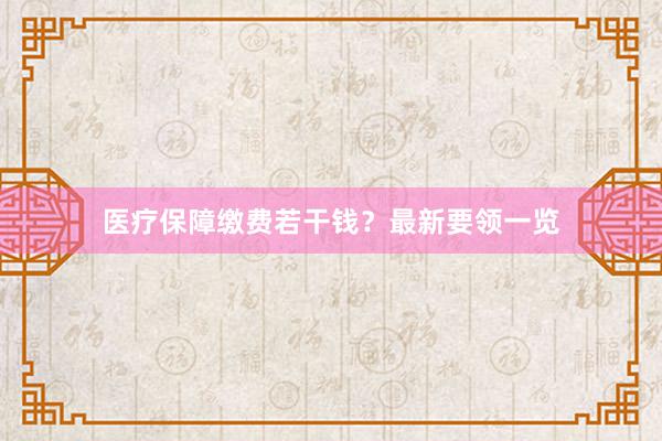 医疗保障缴费若干钱？最新要领一览