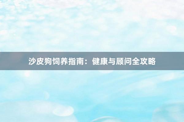 沙皮狗饲养指南：健康与顾问全攻略